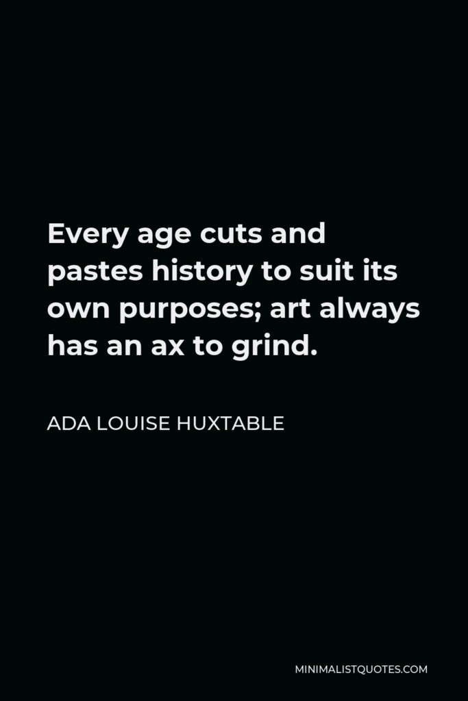 Ada Louise Huxtable Quote - Every age cuts and pastes history to suit its own purposes; art always has an ax to grind.