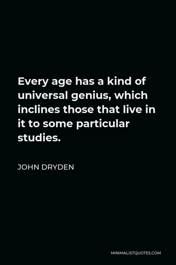 John Dryden Quote - Every age has a kind of universal genius, which inclines those that live in it to some particular studies.