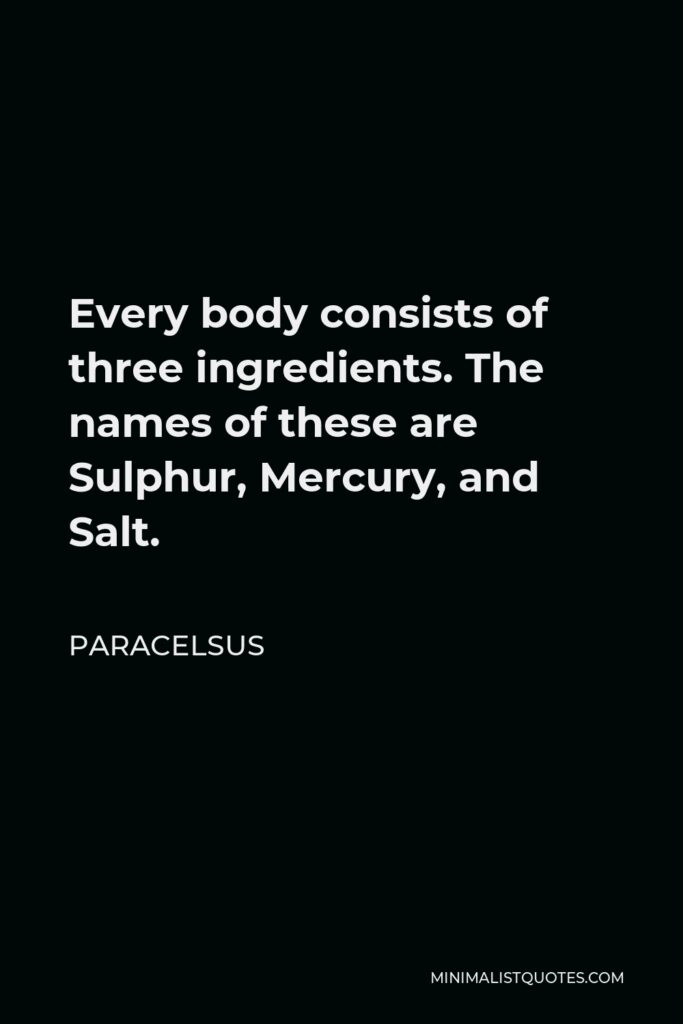 Paracelsus Quote - Every body consists of three ingredients. The names of these are Sulphur, Mercury, and Salt.