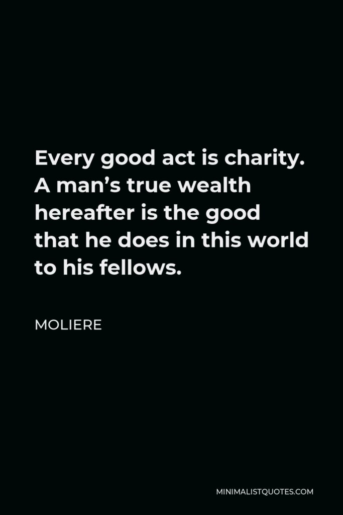 Moliere Quote - Every good act is charity. A man’s true wealth hereafter is the good that he does in this world to his fellows.