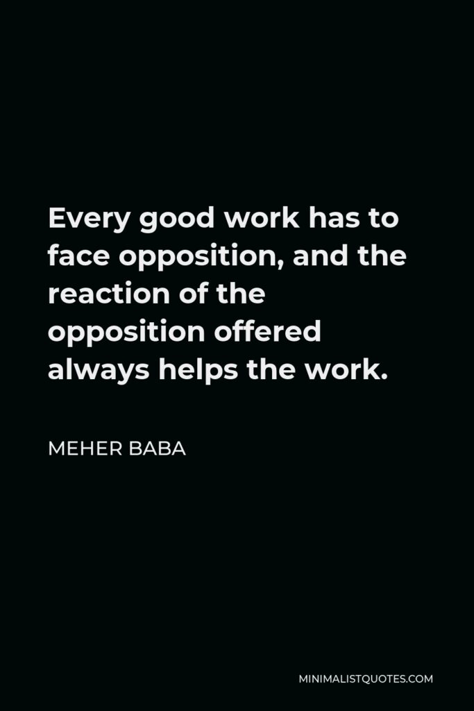 Meher Baba Quote - Every good work has to face opposition, and the reaction of the opposition offered always helps the work.