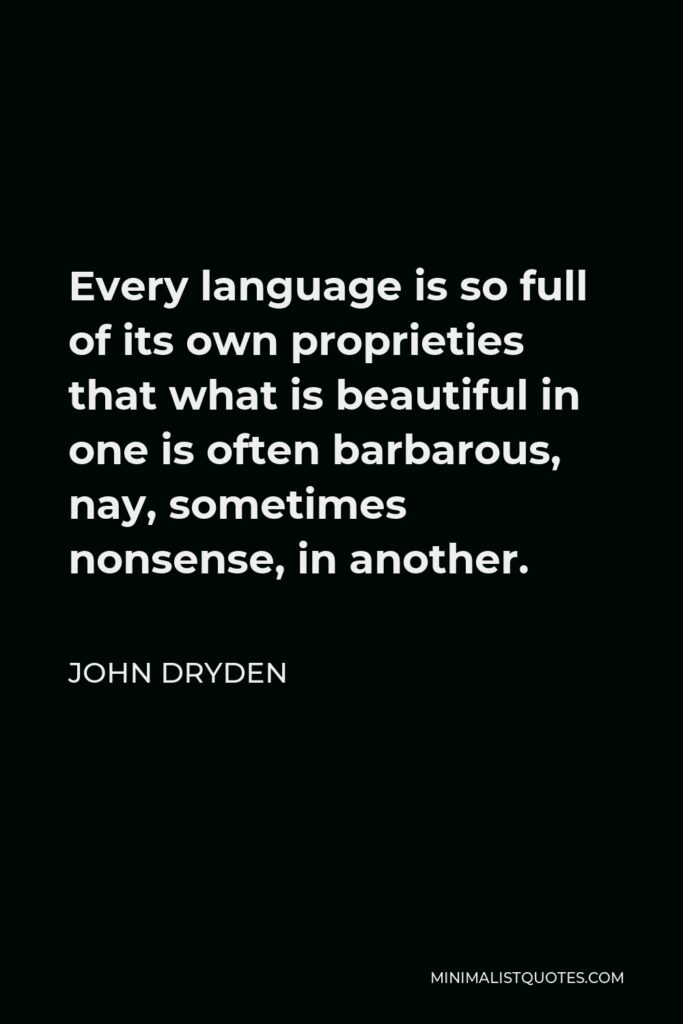 John Dryden Quote - Every language is so full of its own proprieties that what is beautiful in one is often barbarous, nay, sometimes nonsense, in another.