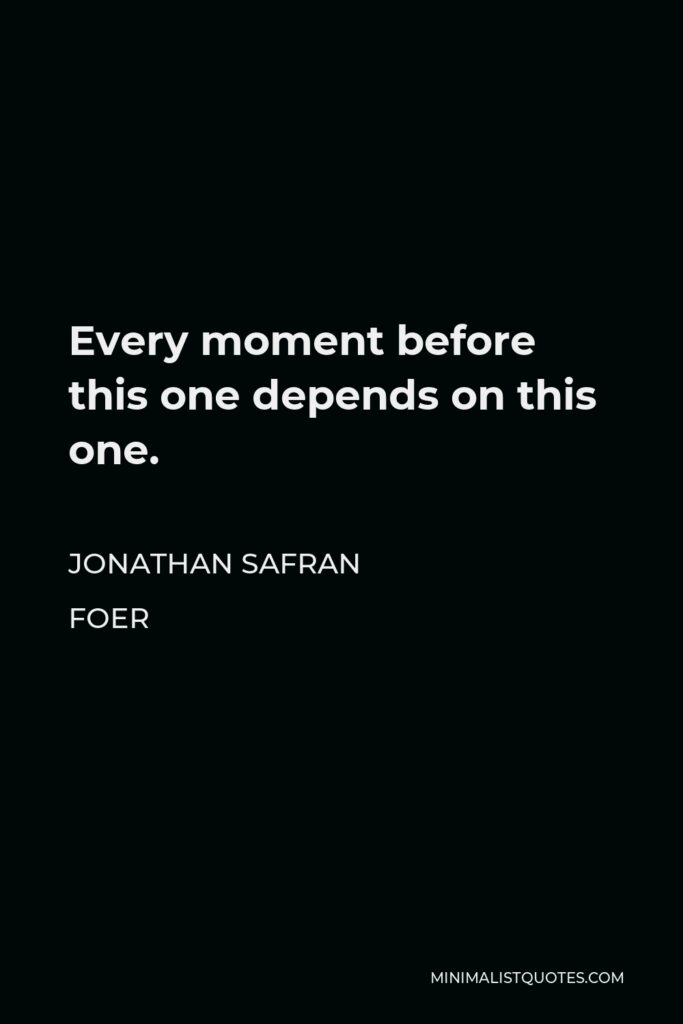 Jonathan Safran Foer Quote - Every moment before this one depends on this one.