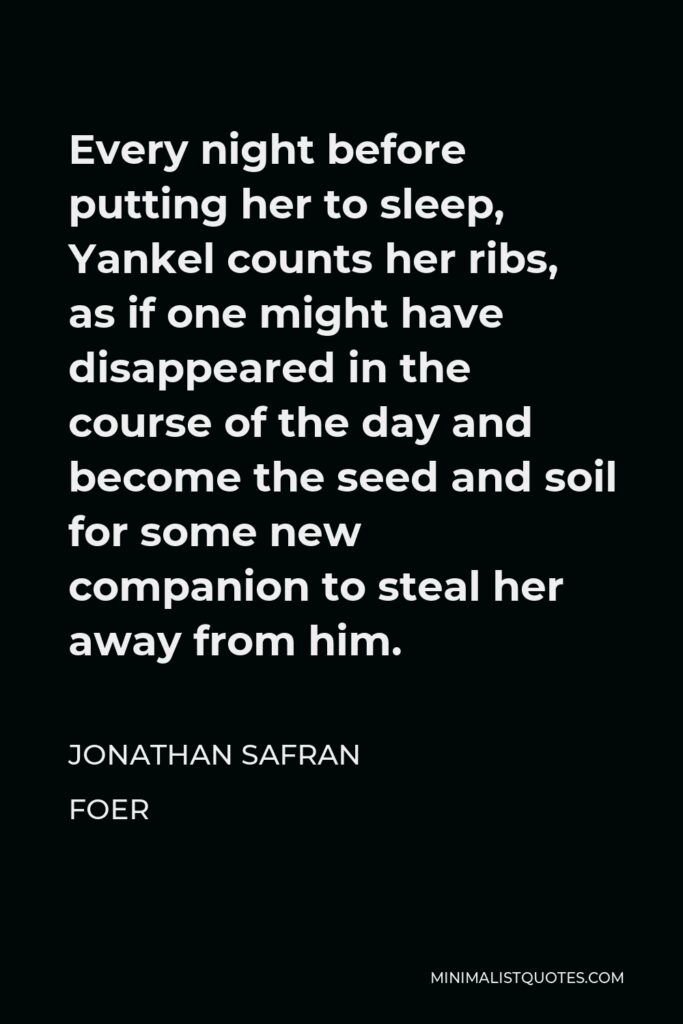 Jonathan Safran Foer Quote - Every night before putting her to sleep, Yankel counts her ribs, as if one might have disappeared in the course of the day and become the seed and soil for some new companion to steal her away from him.