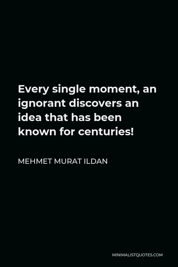 Mehmet Murat Ildan Quote - Every single moment, an ignorant discovers an idea that has been known for centuries!