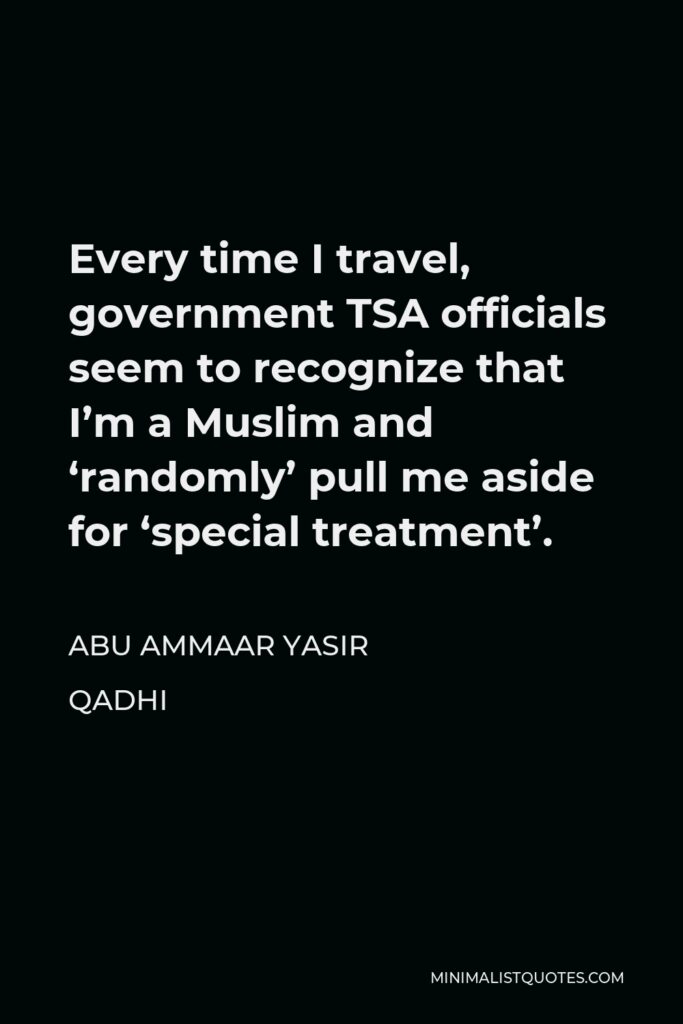 Abu Ammaar Yasir Qadhi Quote - Every time I travel, government TSA officials seem to recognize that I’m a Muslim and ‘randomly’ pull me aside for ‘special treatment’.