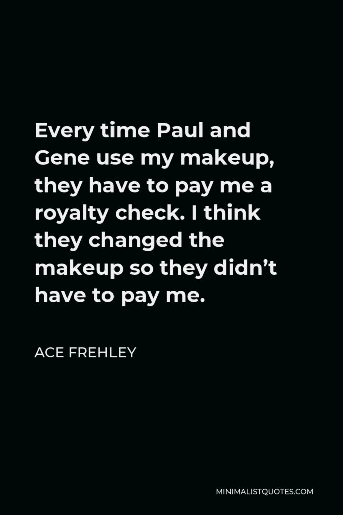 Ace Frehley Quote - Every time Paul and Gene use my makeup, they have to pay me a royalty check. I think they changed the makeup so they didn’t have to pay me.