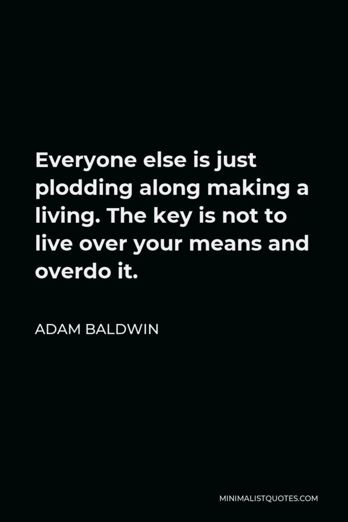 Adam Baldwin Quote - Everyone else is just plodding along making a living. The key is not to live over your means and overdo it.