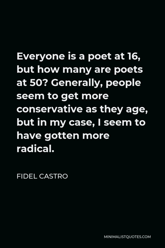 Fidel Castro Quote - Everyone is a poet at 16, but how many are poets at 50? Generally, people seem to get more conservative as they age, but in my case, I seem to have gotten more radical.
