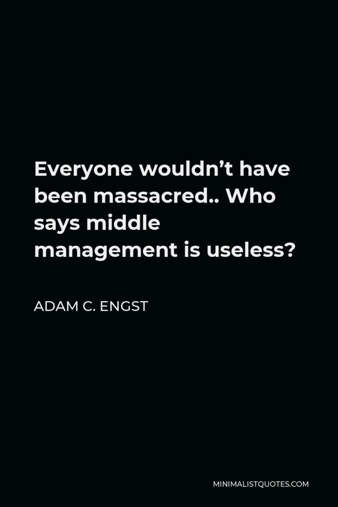 Adam C. Engst Quote - Everyone wouldn’t have been massacred.. Who says middle management is useless?