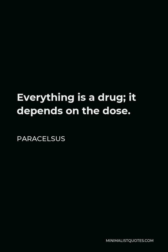 Paracelsus Quote - Everything is a drug; it depends on the dose.