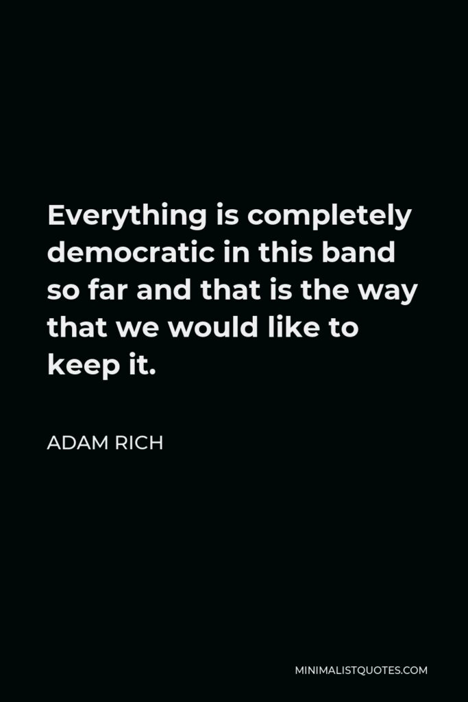 Adam Rich Quote - Everything is completely democratic in this band so far and that is the way that we would like to keep it.