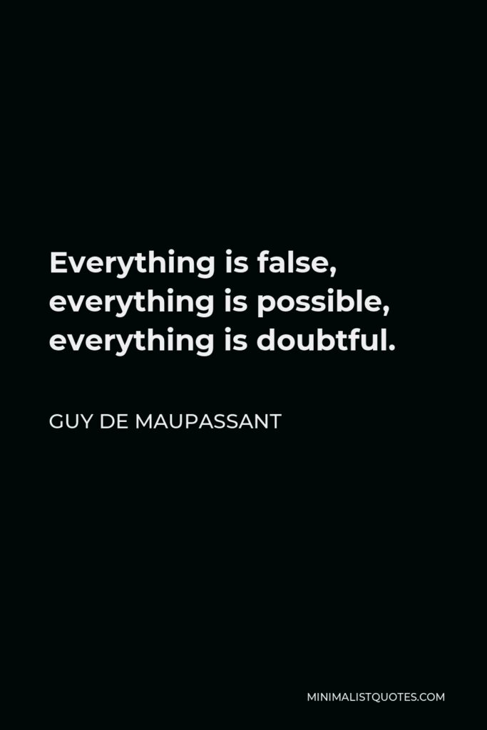 Guy de Maupassant Quote - Everything is false, everything is possible, everything is doubtful.