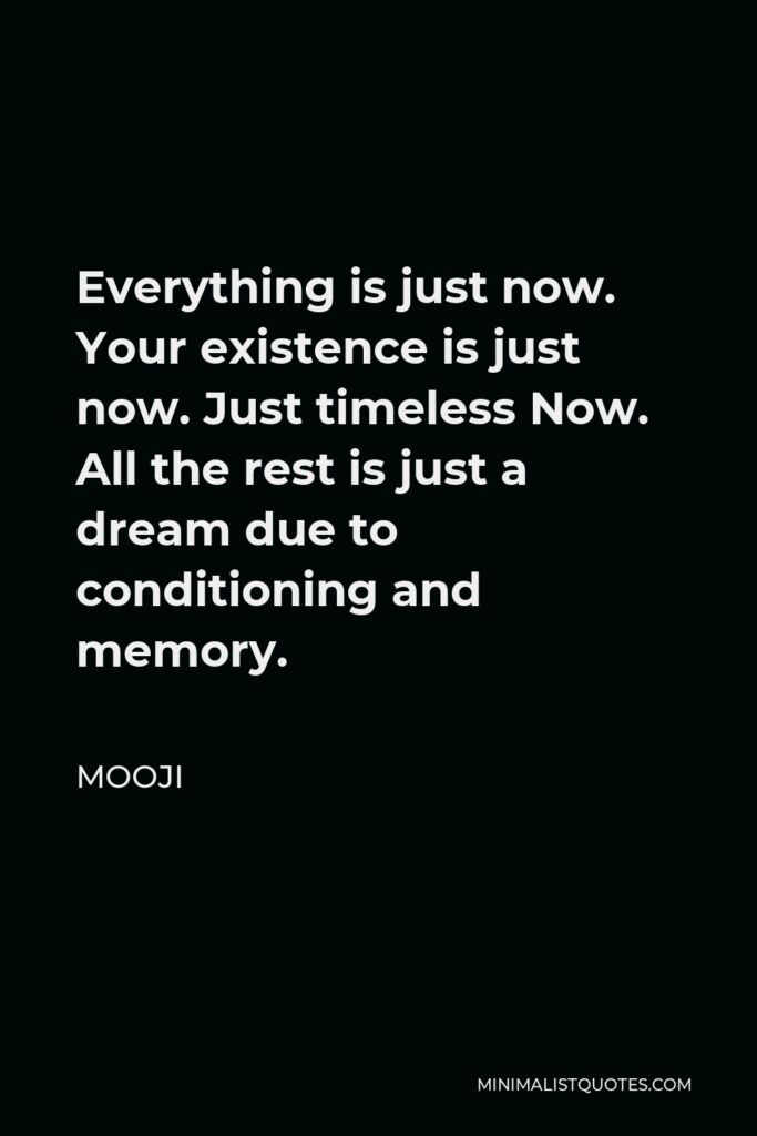 Mooji Quote - Everything is just now. Your existence is just now. Just timeless Now. All the rest is just a dream due to conditioning and memory.