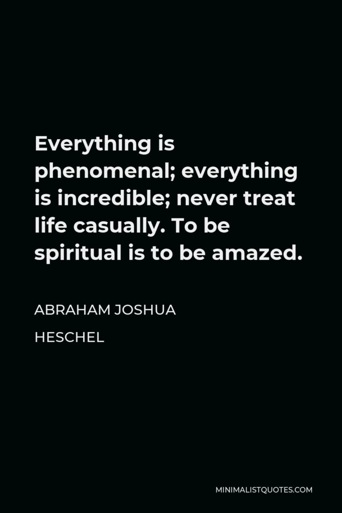 Abraham Joshua Heschel Quote - Everything is phenomenal; everything is incredible; never treat life casually. To be spiritual is to be amazed.