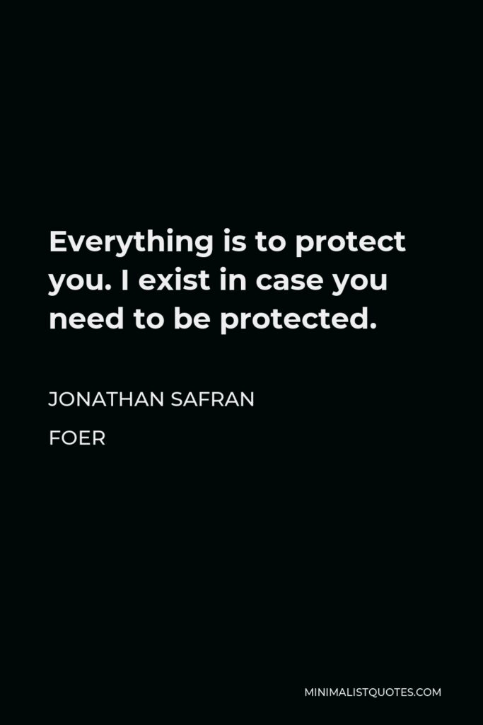 Jonathan Safran Foer Quote - Everything is to protect you. I exist in case you need to be protected.