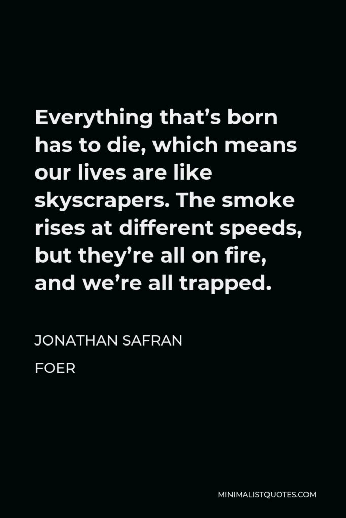 Jonathan Safran Foer Quote - Everything that’s born has to die, which means our lives are like skyscrapers. The smoke rises at different speeds, but they’re all on fire, and we’re all trapped.