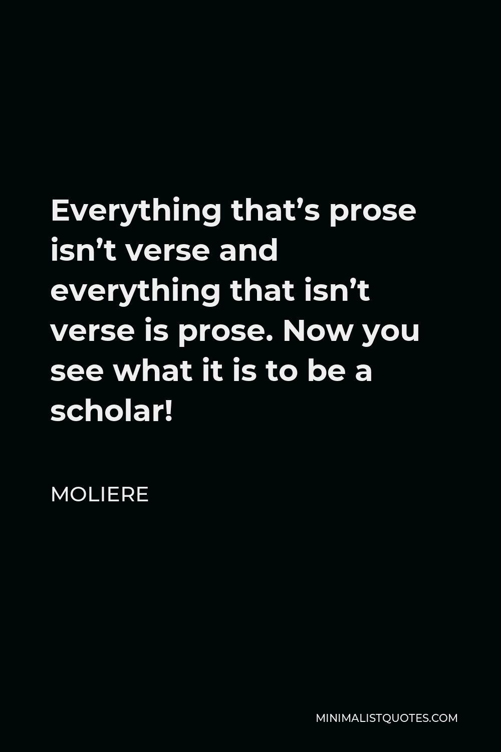 Moliere Quote - Everything that’s prose isn’t verse and everything that isn’t verse is prose. Now you see what it is to be a scholar!