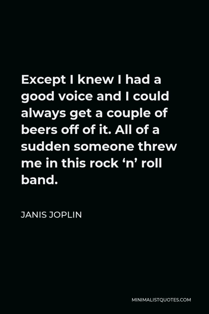 Janis Joplin Quote - Except I knew I had a good voice and I could always get a couple of beers off of it. All of a sudden someone threw me in this rock ‘n’ roll band.