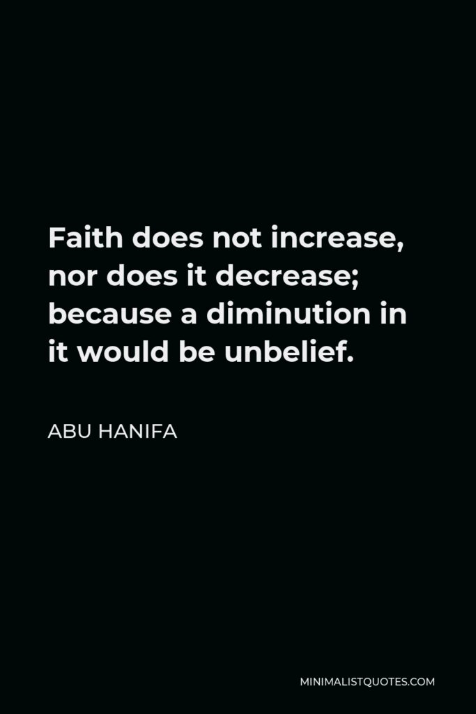 Abu Hanifa Quote - Faith does not increase, nor does it decrease; because a diminution in it would be unbelief.