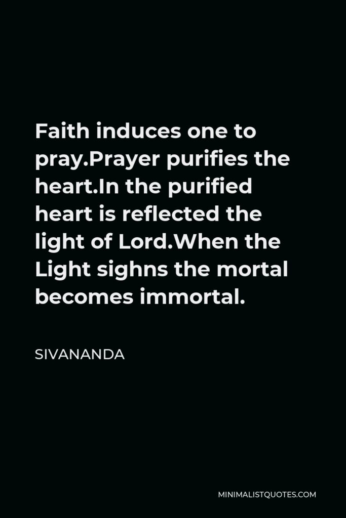 Sivananda Quote - Faith induces one to pray.Prayer purifies the heart.In the purified heart is reflected the light of Lord.When the Light sighns the mortal becomes immortal.