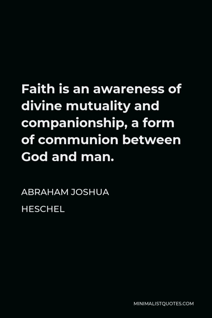 Abraham Joshua Heschel Quote - Faith is an awareness of divine mutuality and companionship, a form of communion between God and man.