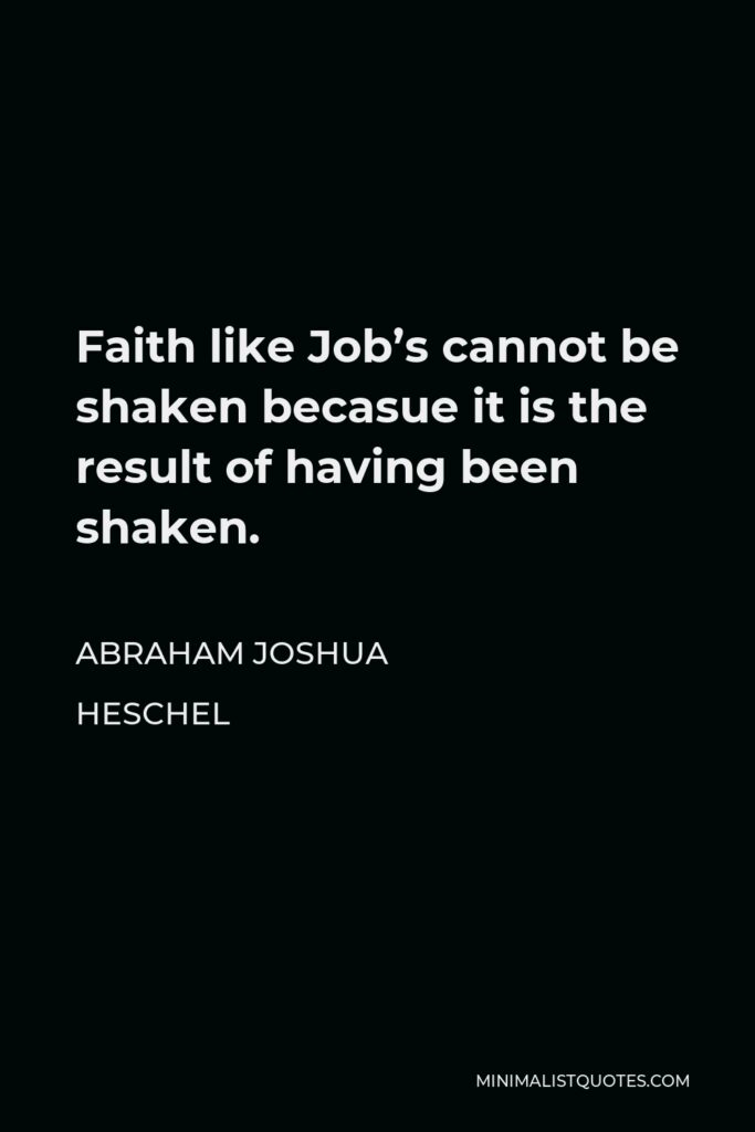 Abraham Joshua Heschel Quote - Faith like Job’s cannot be shaken becasue it is the result of having been shaken.