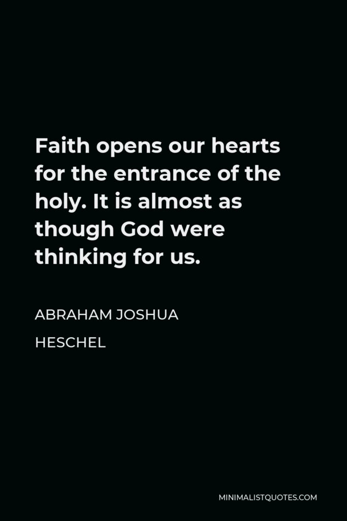 Abraham Joshua Heschel Quote - Faith opens our hearts for the entrance of the holy. It is almost as though God were thinking for us.