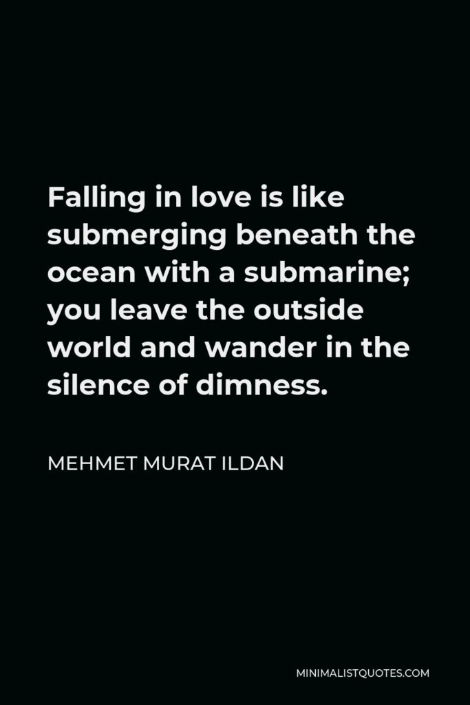 Mehmet Murat Ildan Quote - Falling in love is like submerging beneath the ocean with a submarine; you leave the outside world and wander in the silence of dimness.