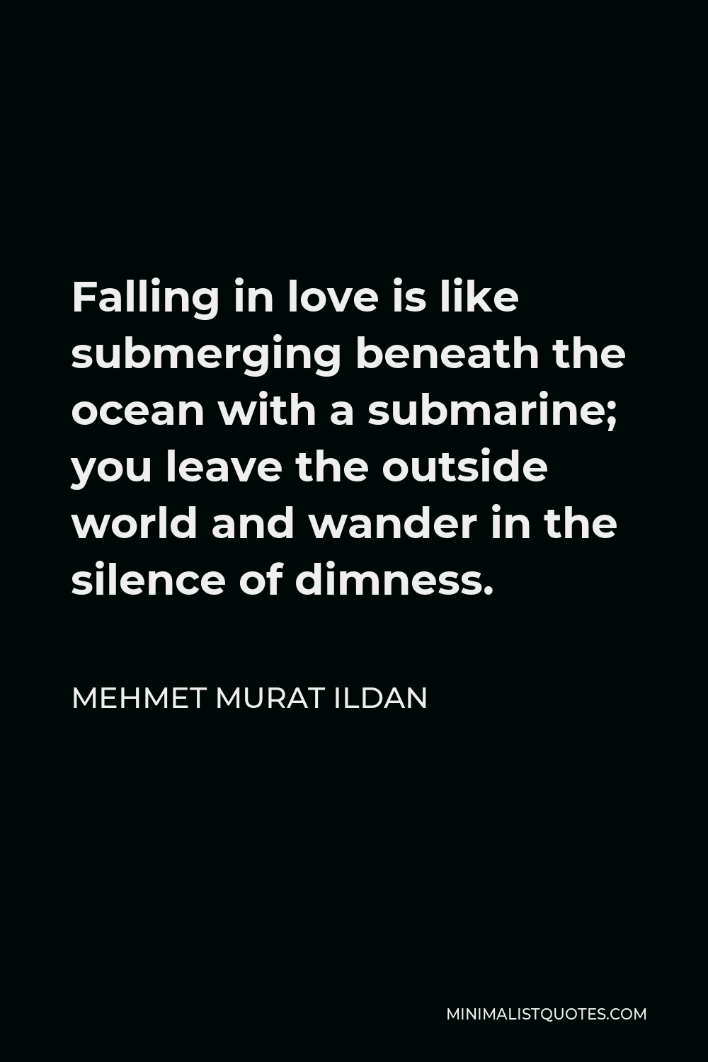 Mehmet Murat Ildan Quote - Falling in love is like submerging beneath the ocean with a submarine; you leave the outside world and wander in the silence of dimness.