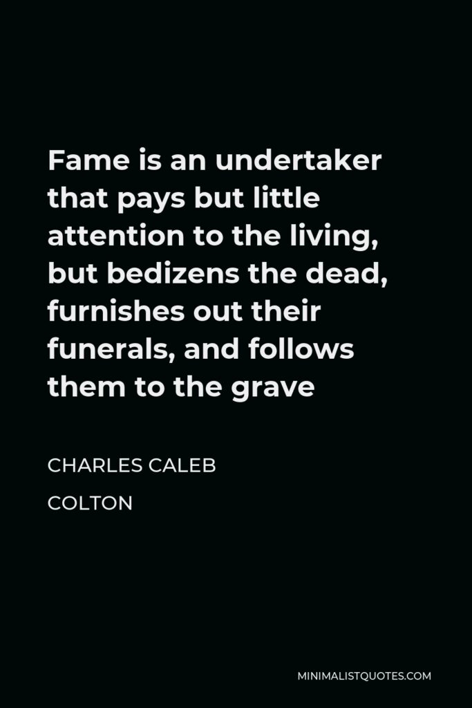 Charles Caleb Colton Quote - Fame is an undertaker that pays but little attention to the living, but bedizens the dead, furnishes out their funerals, and follows them to the grave