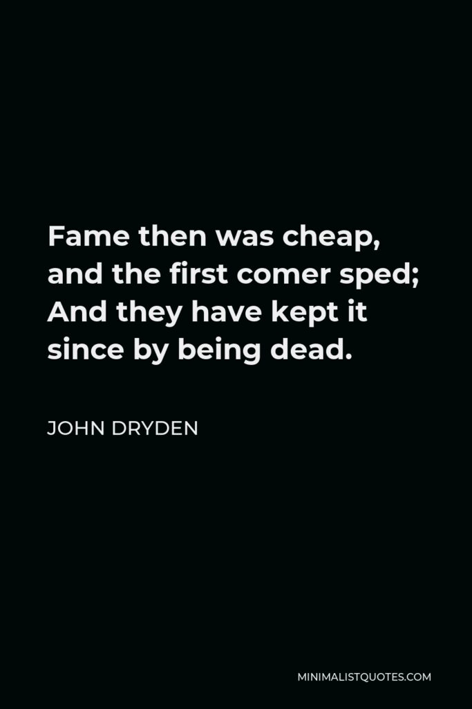 John Dryden Quote - Fame then was cheap, and the first comer sped; And they have kept it since by being dead.
