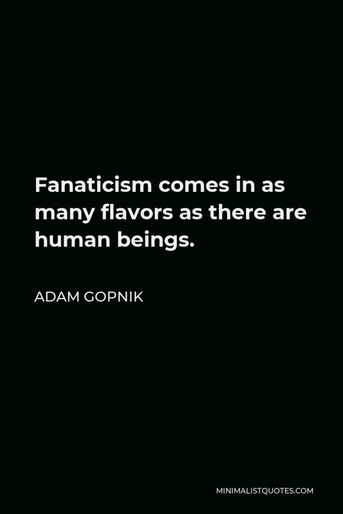 Adam Gopnik Quote - Fanaticism comes in as many flavors as there are human beings.