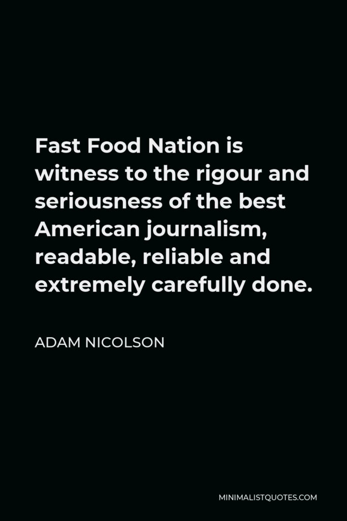 Adam Nicolson Quote - Fast Food Nation is witness to the rigour and seriousness of the best American journalism, readable, reliable and extremely carefully done.