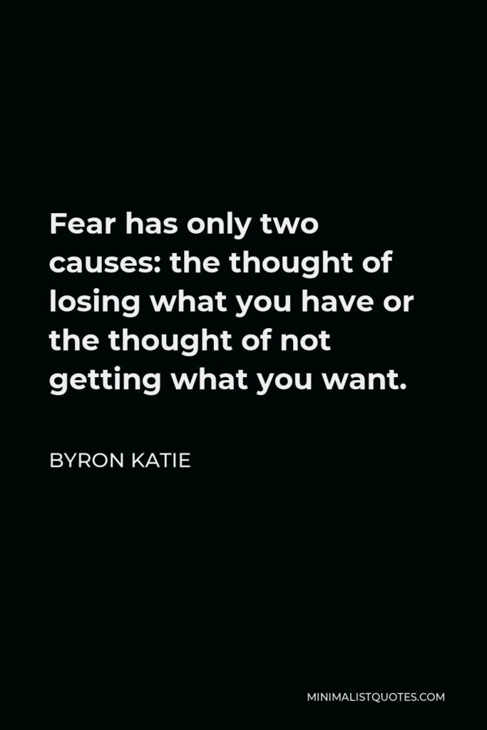 Byron Katie Quote - Fear has only two causes: the thought of losing what you have or the thought of not getting what you want.