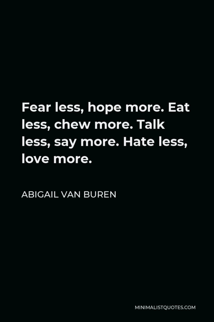 Abigail Van Buren Quote - Fear less, hope more. Eat less, chew more. Talk less, say more. Hate less, love more.