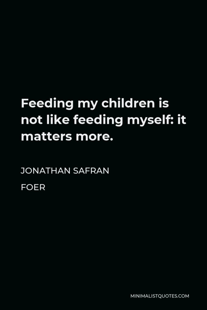 Jonathan Safran Foer Quote - Feeding my children is not like feeding myself: it matters more.