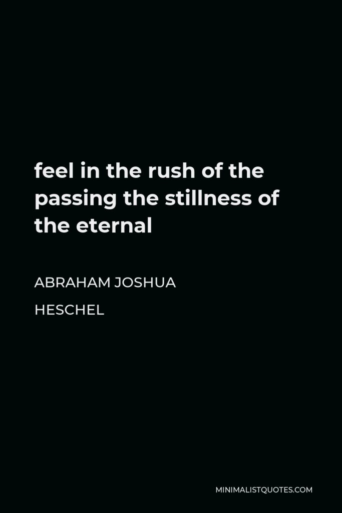 Abraham Joshua Heschel Quote - feel in the rush of the passing the stillness of the eternal
