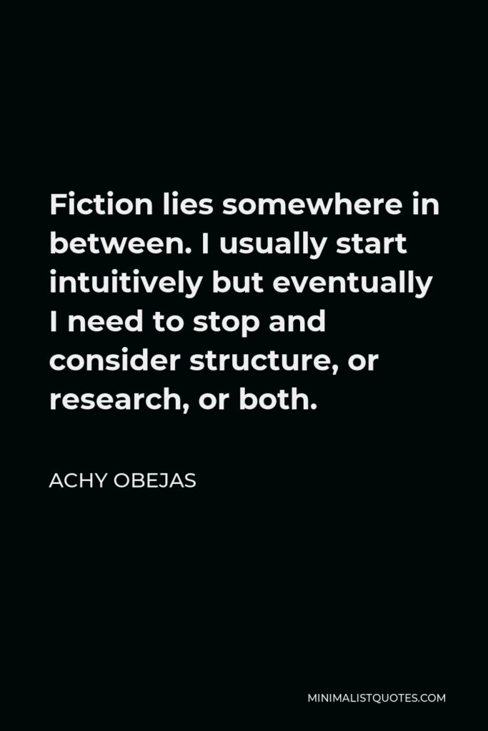 Achy Obejas Quote - Fiction lies somewhere in between. I usually start intuitively but eventually I need to stop and consider structure, or research, or both.
