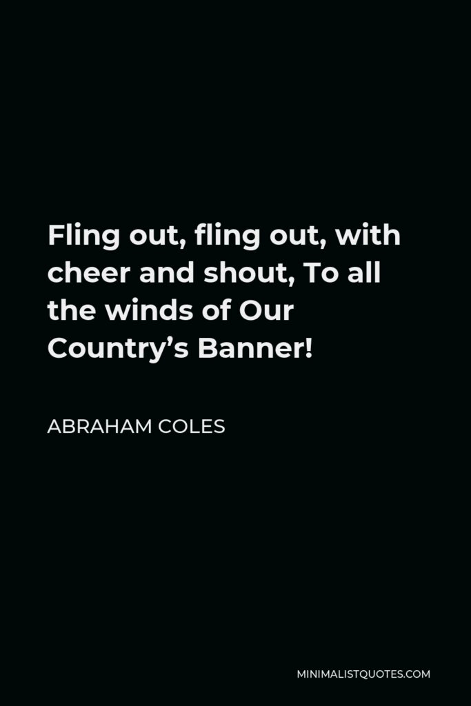 Abraham Coles Quote - Fling out, fling out, with cheer and shout, To all the winds of Our Country’s Banner!