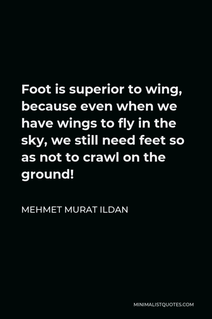 Mehmet Murat Ildan Quote - Foot is superior to wing, because even when we have wings to fly in the sky, we still need feet so as not to crawl on the ground!