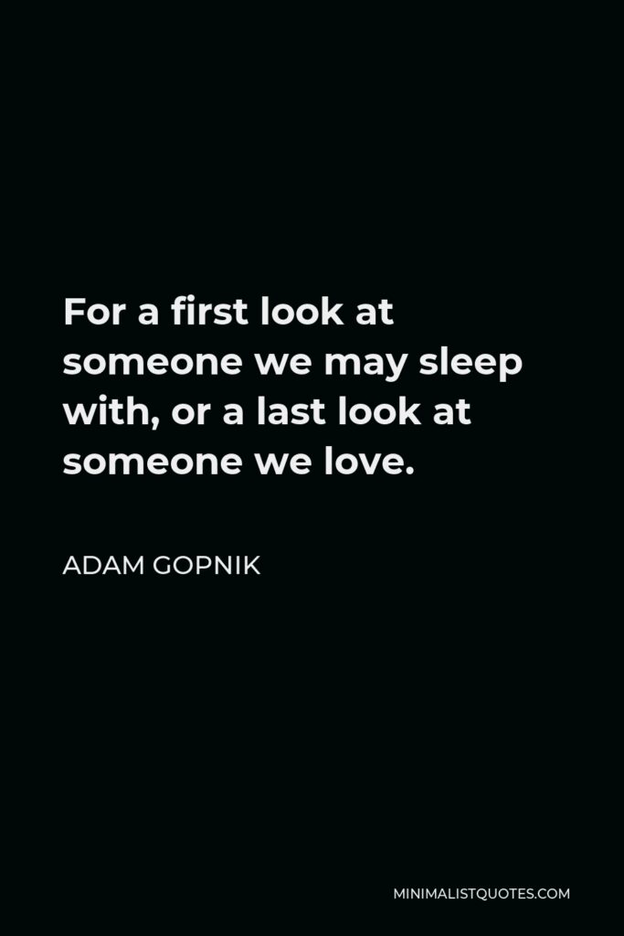 Adam Gopnik Quote - For a first look at someone we may sleep with, or a last look at someone we love.