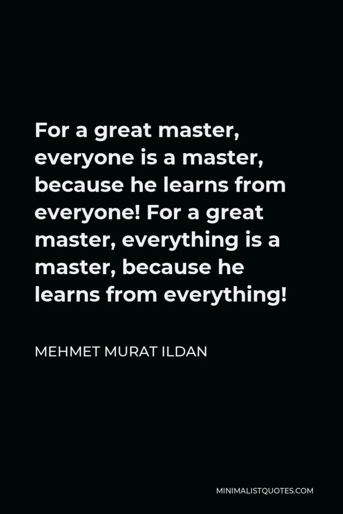 Mehmet Murat Ildan Quote - For a great master, everyone is a master, because he learns from everyone! For a great master, everything is a master, because he learns from everything!