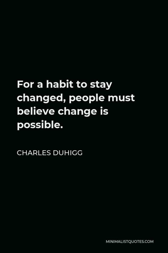Charles Duhigg Quote - For a habit to stay changed, people must believe change is possible.