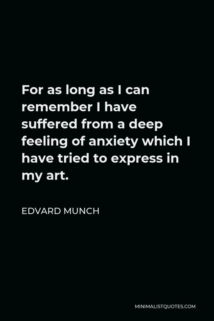 Edvard Munch Quote - For as long as I can remember I have suffered from a deep feeling of anxiety which I have tried to express in my art.