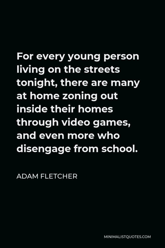 Adam Fletcher Quote - For every young person living on the streets tonight, there are many at home zoning out inside their homes through video games, and even more who disengage from school.