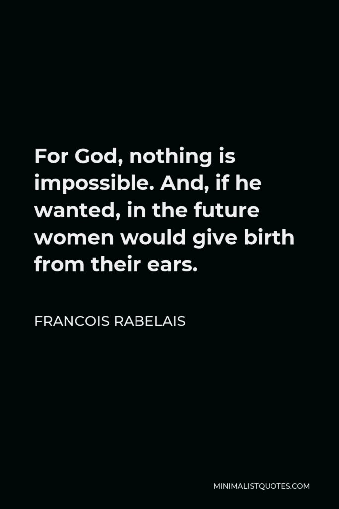 Francois Rabelais Quote - For God, nothing is impossible. And, if he wanted, in the future women would give birth from their ears.