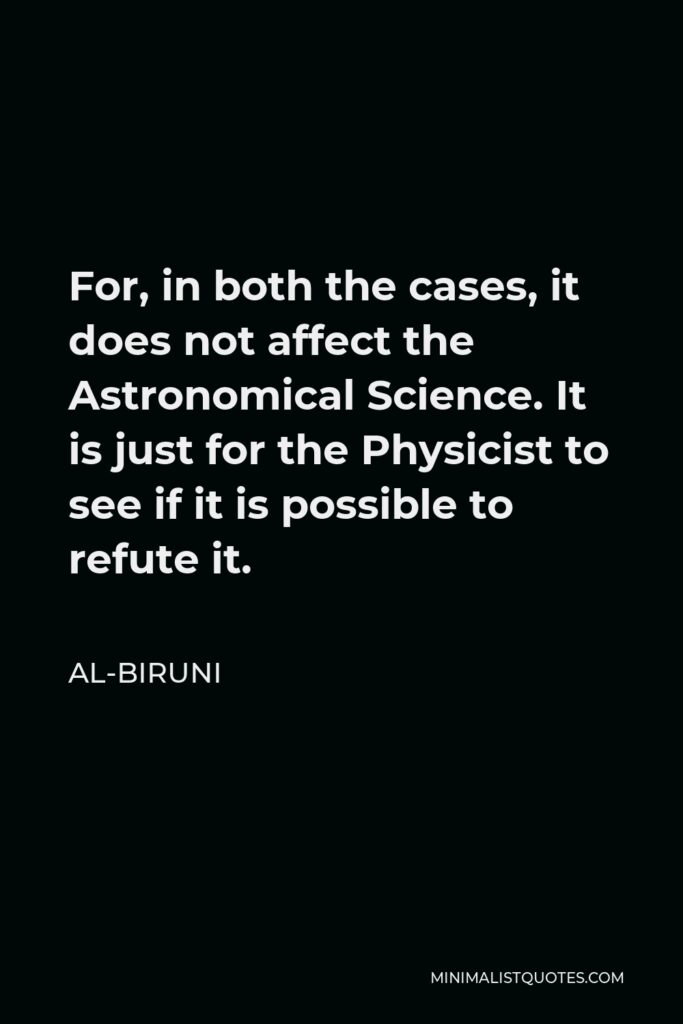 Al-Biruni Quote - For, in both the cases, it does not affect the Astronomical Science. It is just for the Physicist to see if it is possible to refute it.