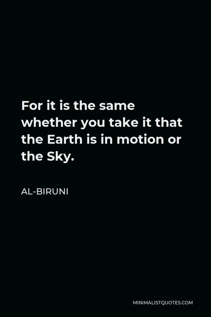 Al-Biruni Quote - For it is the same whether you take it that the Earth is in motion or the Sky.
