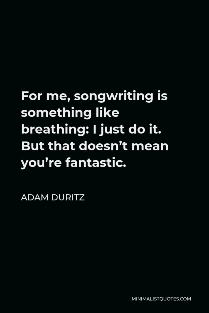 Adam Duritz Quote - For me, songwriting is something like breathing: I just do it. But that doesn’t mean you’re fantastic.